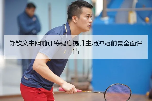 郑钦文中网前训练强度提升主场冲冠前景全面评估